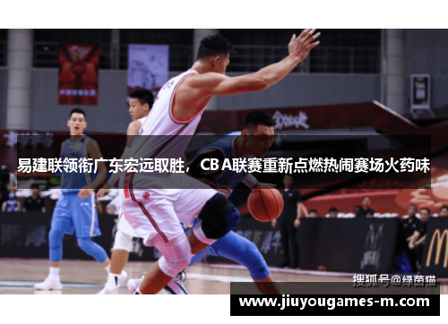 易建联领衔广东宏远取胜，CBA联赛重新点燃热闹赛场火药味