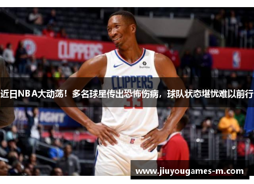 近日NBA大动荡！多名球星传出恐怖伤病，球队状态堪忧难以前行