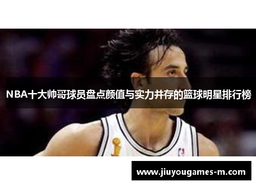 NBA十大帅哥球员盘点颜值与实力并存的篮球明星排行榜