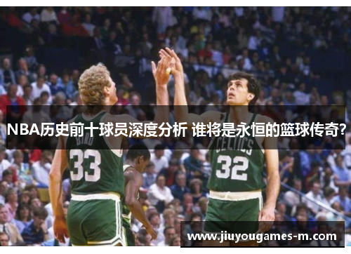 NBA历史前十球员深度分析 谁将是永恒的篮球传奇？