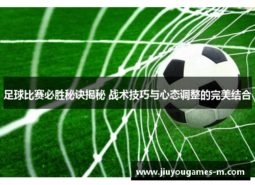足球比赛必胜秘诀揭秘 战术技巧与心态调整的完美结合