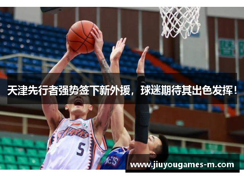 天津先行者强势签下新外援，球迷期待其出色发挥！