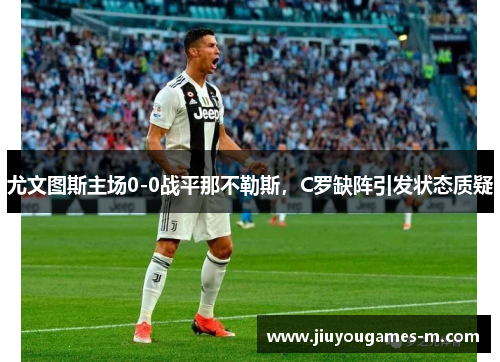 尤文图斯主场0-0战平那不勒斯，C罗缺阵引发状态质疑