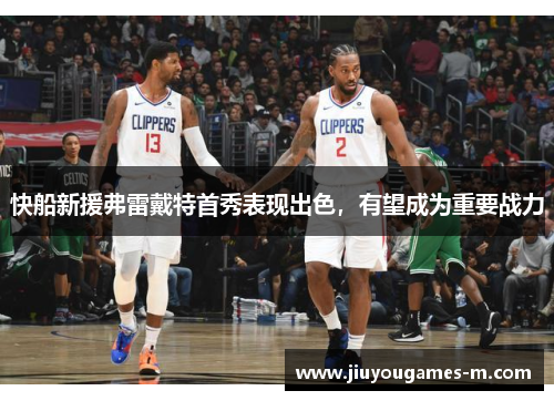 快船新援弗雷戴特首秀表现出色，有望成为重要战力