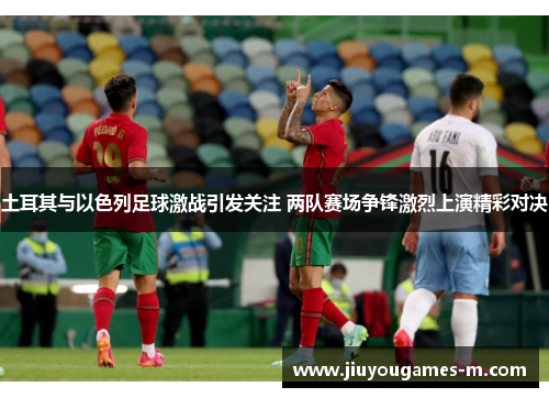 土耳其与以色列足球激战引发关注 两队赛场争锋激烈上演精彩对决