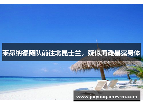 莱昂纳德随队前往北昆士兰，疑似海滩暴露身体