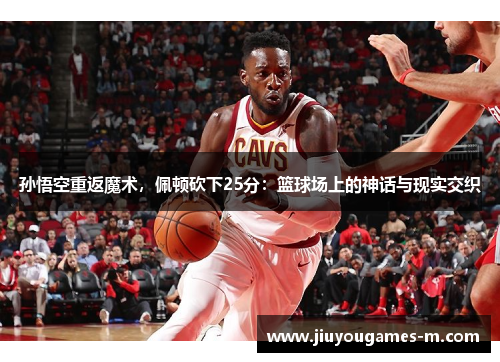 孙悟空重返魔术，佩顿砍下25分：篮球场上的神话与现实交织