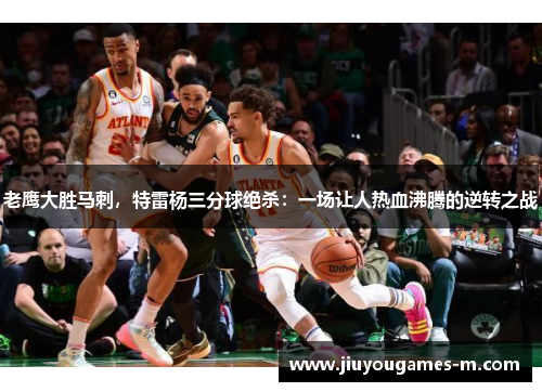 老鹰大胜马刺，特雷杨三分球绝杀：一场让人热血沸腾的逆转之战