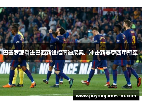 巴塞罗那引进巴西新锋福南迪尼奥，冲击新赛季西甲冠军！