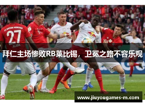 拜仁主场惨败RB莱比锡，卫冕之路不容乐观