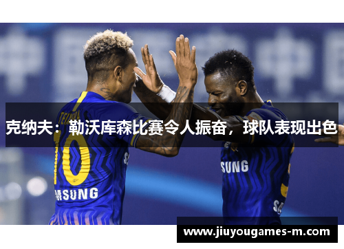 克纳夫：勒沃库森比赛令人振奋，球队表现出色