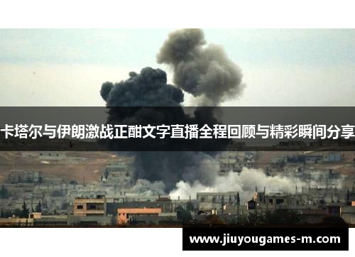卡塔尔与伊朗激战正酣文字直播全程回顾与精彩瞬间分享