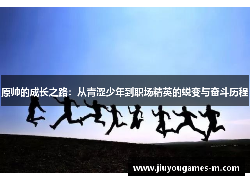 原帅的成长之路：从青涩少年到职场精英的蜕变与奋斗历程