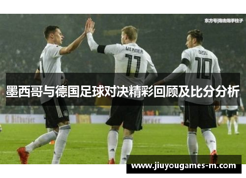 墨西哥与德国足球对决精彩回顾及比分分析