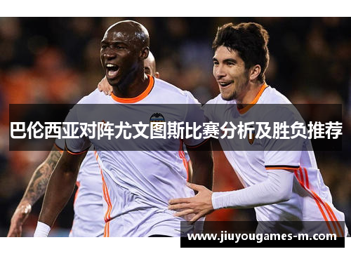 巴伦西亚对阵尤文图斯比赛分析及胜负推荐