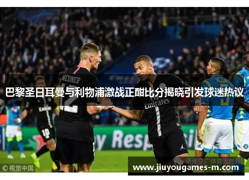 巴黎圣日耳曼与利物浦激战正酣比分揭晓引发球迷热议