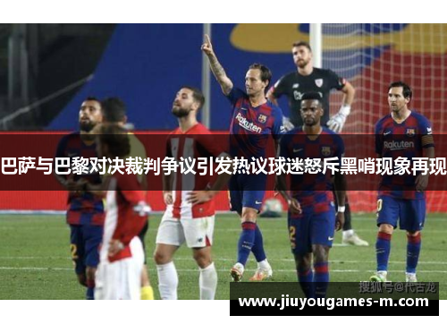 巴萨与巴黎对决裁判争议引发热议球迷怒斥黑哨现象再现