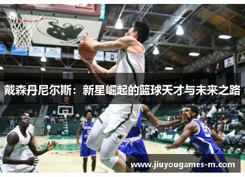 戴森丹尼尔斯：新星崛起的篮球天才与未来之路