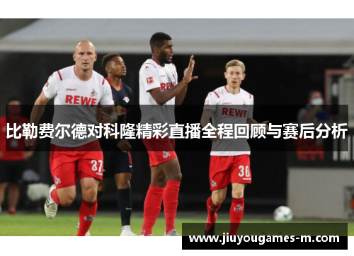 比勒费尔德对科隆精彩直播全程回顾与赛后分析