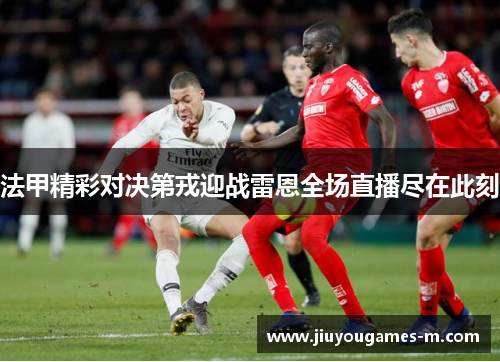 法甲精彩对决第戎迎战雷恩全场直播尽在此刻