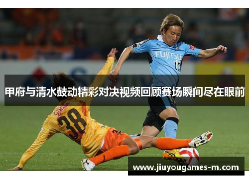 甲府与清水鼓动精彩对决视频回顾赛场瞬间尽在眼前