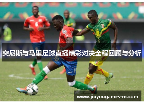 突尼斯与马里足球直播精彩对决全程回顾与分析