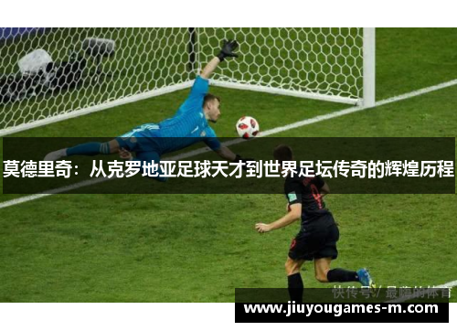 莫德里奇：从克罗地亚足球天才到世界足坛传奇的辉煌历程