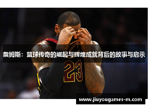 詹姆斯：篮球传奇的崛起与辉煌成就背后的故事与启示