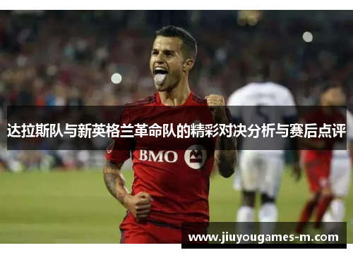 达拉斯队与新英格兰革命队的精彩对决分析与赛后点评