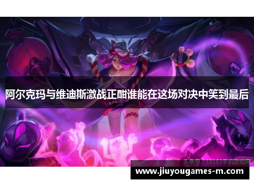 阿尔克玛与维迪斯激战正酣谁能在这场对决中笑到最后
